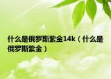 什么是俄罗斯紫金14k（什么是俄罗斯紫金）
