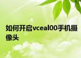 如何开启vceal00手机摄像头