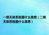 一级天体系统是什么意思（二级天体系统是什么意思）