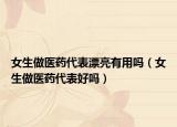 女生做医药代表漂亮有用吗（女生做医药代表好吗）