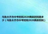 乌鲁木齐市中考时间2020具体时间是多少（乌鲁木齐市中考时间2020具体时间）