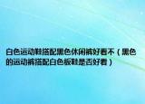 白色运动鞋搭配黑色休闲裤好看不（黑色的运动裤搭配白色板鞋是否好看）