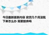 今日最新更新内容 房贷几个月没批下来怎么办 需要放弃吗