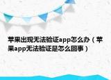 苹果出现无法验证app怎么办（苹果app无法验证是怎么回事）