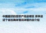 中国最好的翡翠产地是哪里 原来是这个省份具体情况详细内容介绍