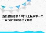 当日最新消息 15年以上私家车一年一审 官方回应说出了真相