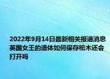 2022年9月14日最新相关报道消息 英国女王的遗体如何保存棺木还会打开吗