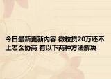 今日最新更新内容 微粒贷20万还不上怎么协商 有以下两种方法解决