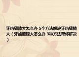 牙齿缝隙大怎么办 5个方法解决牙齿缝隙大（牙齿缝隙大怎么办 3种方法帮你解决）