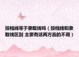投档线等于录取线吗（投档线和录取线区别 主要有这两方面的不用）