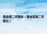 毒会卖二手鞋吗（毒会买到二手鞋么）
