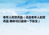 老年人吃营养品（适合老年人的营养品 具体可以咨询一下医生）
