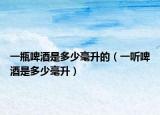 一瓶啤酒是多少毫升的（一听啤酒是多少毫升）