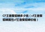 CF王者葵貂蝉多少钱（cf王者葵貂蝉属性cf王者葵貂蝉价格）