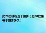 爬20层楼相当于跑步（爬30层楼等于跑步多久）