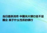 当日最新消息 中国光大银行是不是国企 属于什么性质的银行
