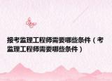 报考监理工程师需要哪些条件（考监理工程师需要哪些条件）