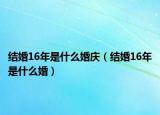 结婚16年是什么婚庆（结婚16年是什么婚）