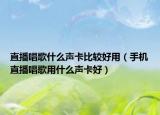 直播唱歌什么声卡比较好用（手机直播唱歌用什么声卡好）