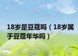 18岁是豆蔻吗（18岁属于豆蔻年华吗）