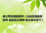 查公司征信的软件（企业征信查询软件 是皮包公司吗 和大家分享下）
