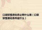 口袋妖怪进化停止有什么用（口袋妖怪退化条件是什么）