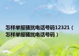 怎样举报骚扰电话号码12321（怎样举报骚扰电话号码）
