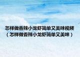 怎样做香辣小龙虾简单又美味视频（怎样做香辣小龙虾简单又美味）