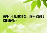 端午节门口摆什么（端午节放门口的是啥）