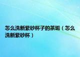 怎么洗新紫砂杯子的茶垢（怎么洗新紫砂杯）