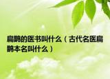 扁鹊的医书叫什么（古代名医扁鹊本名叫什么）
