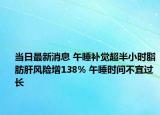 当日最新消息 午睡补觉超半小时脂肪肝风险增138% 午睡时间不宜过长