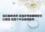 当日最新消息 征信差有逾期哪里可以借钱 这四个平台值得推荐