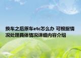 换车之后原车etc怎么办 可根据情况处理具体情况详细内容介绍