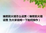瑞星防火墙怎么设置（瑞星防火墙设置 为大家说明一下如何操作）