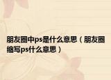 朋友圈中ps是什么意思（朋友圈缩写ps什么意思）