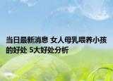 当日最新消息 女人母乳喂养小孩的好处 5大好处分析