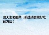 夏天去暑的菜（挑选消暑菜好吃的方法）