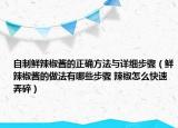 自制鲜辣椒酱的正确方法与详细步骤（鲜辣椒酱的做法有哪些步骤 辣椒怎么快速弄碎）