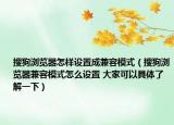 搜狗浏览器怎样设置成兼容模式（搜狗浏览器兼容模式怎么设置 大家可以具体了解一下）