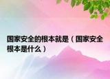 国家安全的根本就是（国家安全根本是什么）