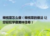 橄榄菜怎么做（橄榄菜的做法 让您轻松学做美味佳肴）