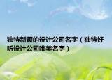 独特新颖的设计公司名字（独特好听设计公司唯美名字）
