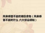 风寒感冒不能吃哪些食物（风寒感冒不能吃什么 六大禁忌须知）