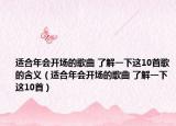 适合年会开场的歌曲 了解一下这10首歌的含义（适合年会开场的歌曲 了解一下这10首）
