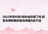 2022年农村这5项补贴你领了吗 赶紧去领吧具体情况详细内容介绍