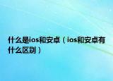 什么是ios和安卓（ios和安卓有什么区别）