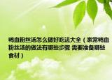 鸭血粉丝汤怎么做好吃法大全（家常鸭血粉丝汤的做法有哪些步骤 需要准备哪些食材）