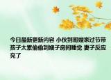 今日最新更新内容 小伙到哥嫂家过节带孩子太累偷偷到嫂子房间睡觉 妻子反应亮了