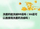 洗面奶能洗掉BB霜吗（bb霜可以直接用洗面奶洗掉吗）